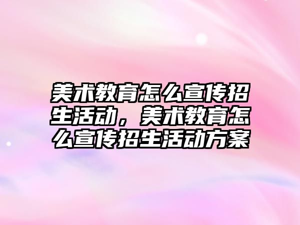 美術教育怎么宣傳招生活動，美術教育怎么宣傳招生活動方案