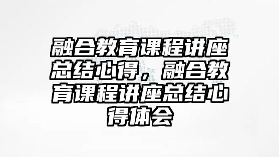 融合教育課程講座總結心得，融合教育課程講座總結心得體會