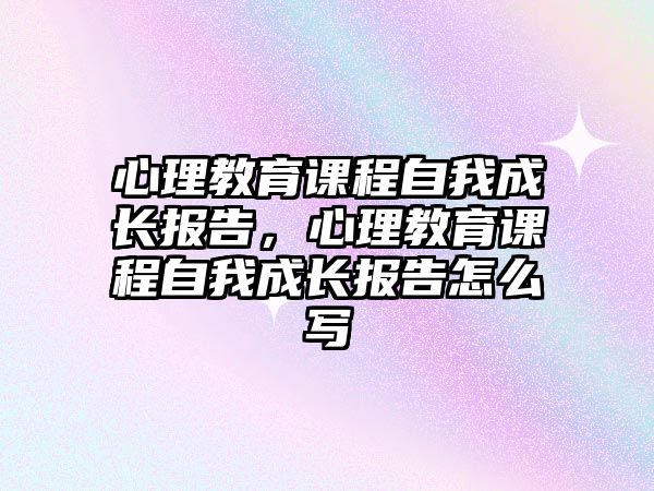 心理教育課程自我成長報告，心理教育課程自我成長報告怎么寫