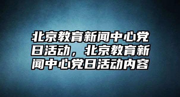 北京教育新聞中心黨日活動，北京教育新聞中心黨日活動內容