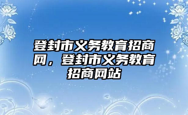 登封市義務教育招商網，登封市義務教育招商網站