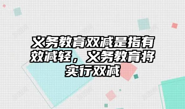 義務教育雙減是指有效減輕，義務教育將實行雙減