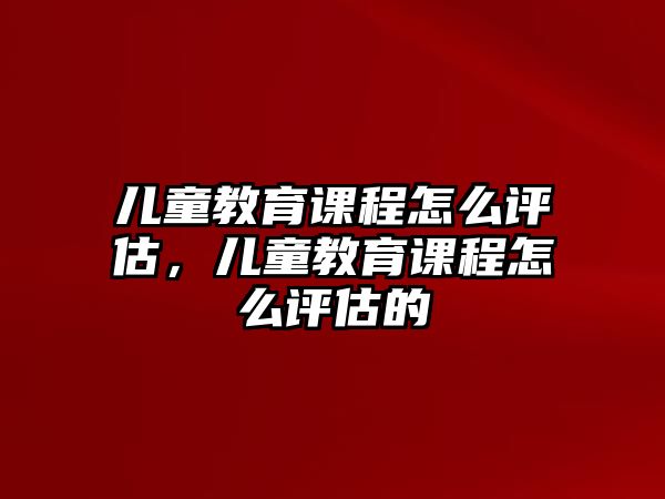 兒童教育課程怎么評估，兒童教育課程怎么評估的