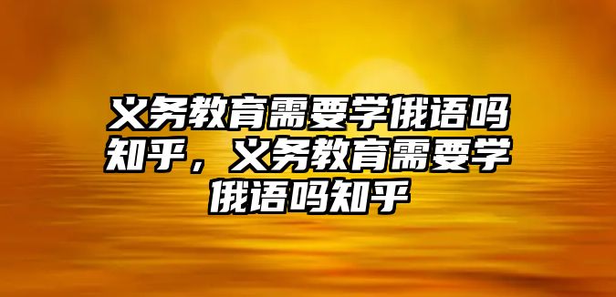 義務教育需要學俄語嗎知乎，義務教育需要學俄語嗎知乎