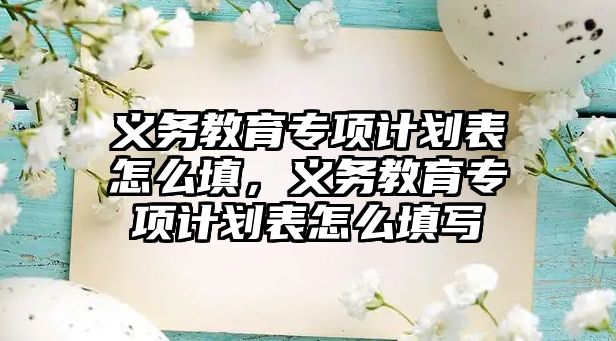 義務教育專項計劃表怎么填，義務教育專項計劃表怎么填寫