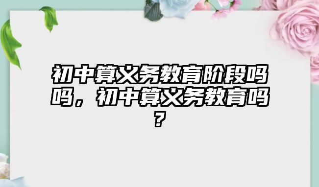 初中算義務教育階段嗎嗎，初中算義務教育嗎?