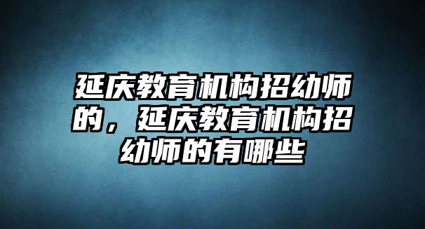 延慶教育機構招幼師的，延慶教育機構招幼師的有哪些