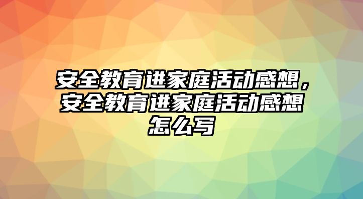 安全教育進家庭活動感想，安全教育進家庭活動感想怎么寫