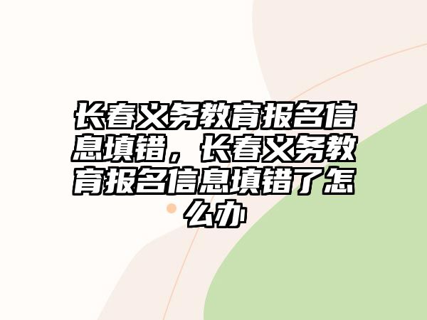 長春義務(wù)教育報名信息填錯，長春義務(wù)教育報名信息填錯了怎么辦