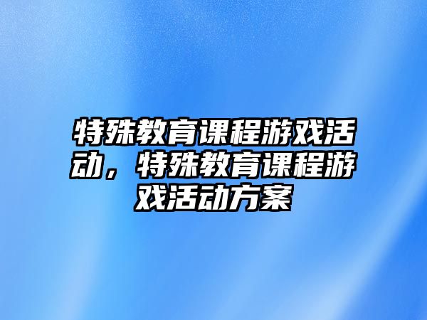 特殊教育課程游戲活動，特殊教育課程游戲活動方案