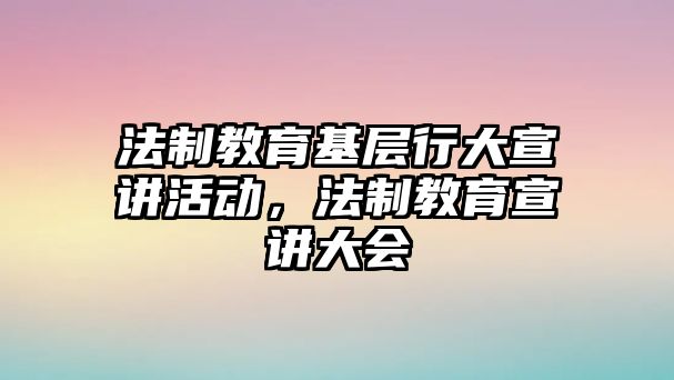 法制教育基層行大宣講活動，法制教育宣講大會