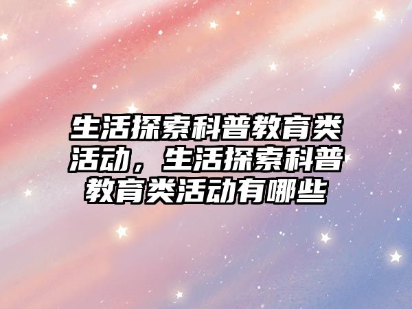 生活探索科普教育類活動，生活探索科普教育類活動有哪些