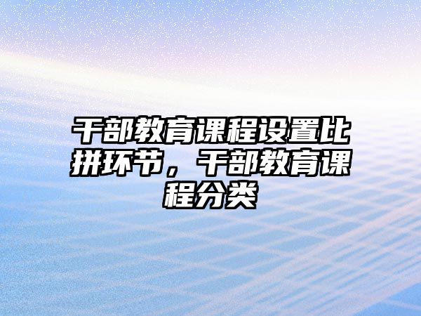 干部教育課程設置比拼環節，干部教育課程分類