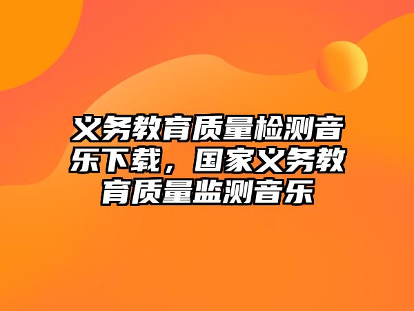 義務教育質量檢測音樂下載，國家義務教育質量監測音樂