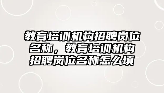 教育培訓機構招聘崗位名稱，教育培訓機構招聘崗位名稱怎么填