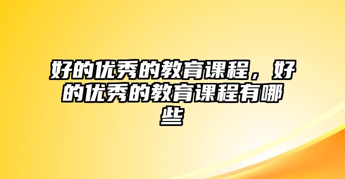 好的優秀的教育課程，好的優秀的教育課程有哪些