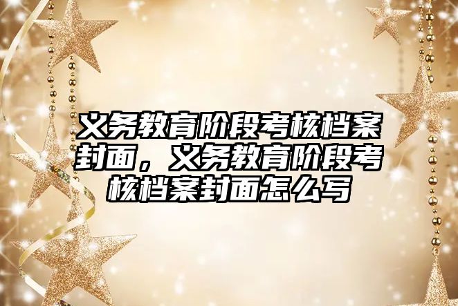 義務教育階段考核檔案封面，義務教育階段考核檔案封面怎么寫