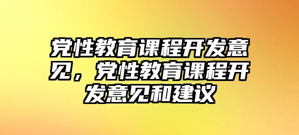 黨性教育課程開發(fā)意見，黨性教育課程開發(fā)意見和建議