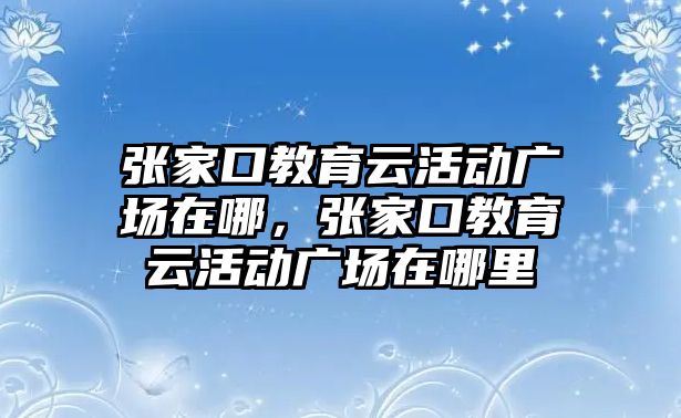 張家口教育云活動廣場在哪，張家口教育云活動廣場在哪里