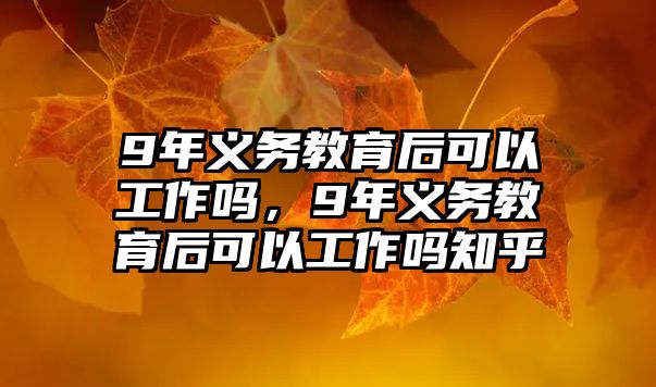 9年義務教育后可以工作嗎，9年義務教育后可以工作嗎知乎