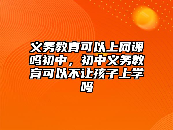 義務教育可以上網課嗎初中，初中義務教育可以不讓孩子上學嗎