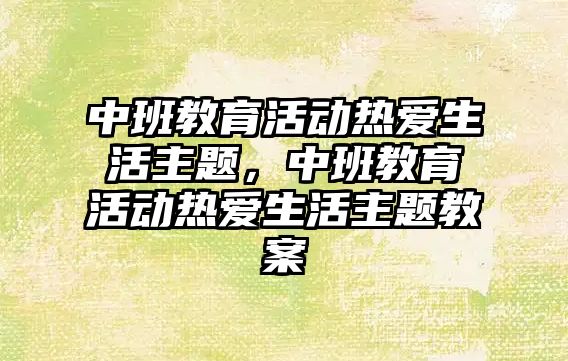 中班教育活動熱愛生活主題，中班教育活動熱愛生活主題教案