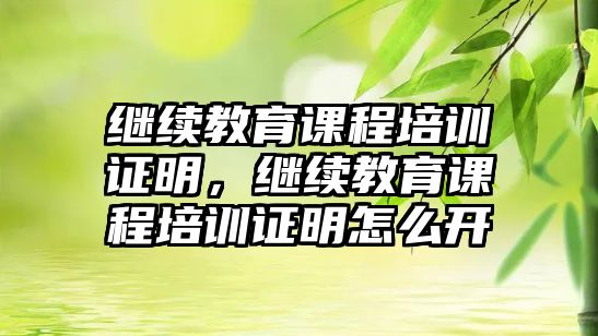 繼續教育課程培訓證明，繼續教育課程培訓證明怎么開