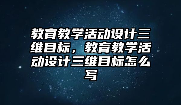 教育教學(xué)活動設(shè)計三維目標(biāo)，教育教學(xué)活動設(shè)計三維目標(biāo)怎么寫