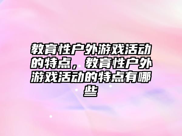 教育性戶外游戲活動的特點，教育性戶外游戲活動的特點有哪些