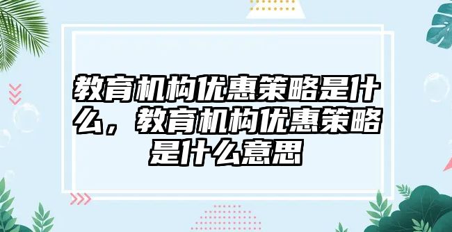 教育機構優(yōu)惠策略是什么，教育機構優(yōu)惠策略是什么意思