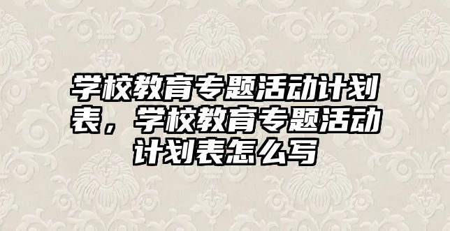 學校教育專題活動計劃表，學校教育專題活動計劃表怎么寫