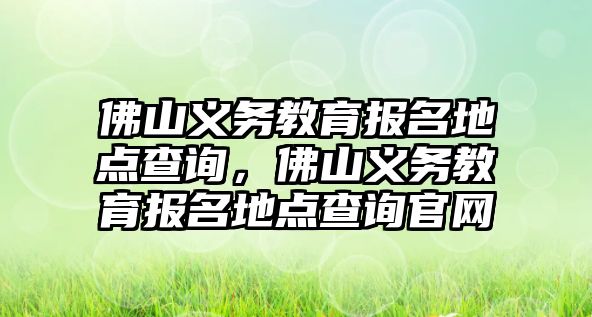 佛山義務(wù)教育報名地點查詢，佛山義務(wù)教育報名地點查詢官網(wǎng)