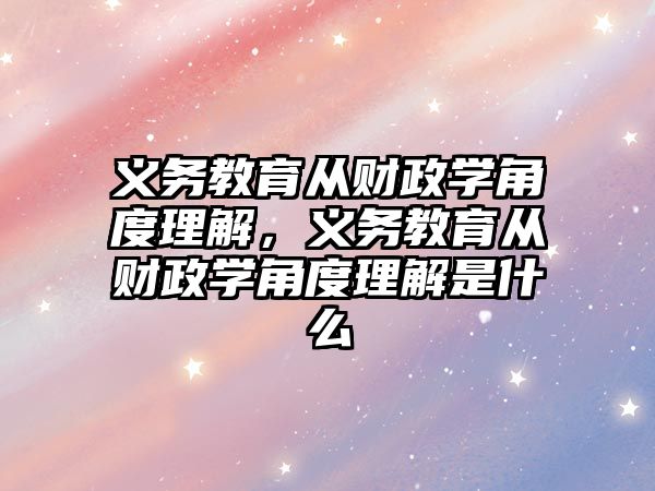 義務教育從財政學角度理解，義務教育從財政學角度理解是什么