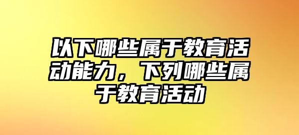 以下哪些屬于教育活動能力，下列哪些屬于教育活動