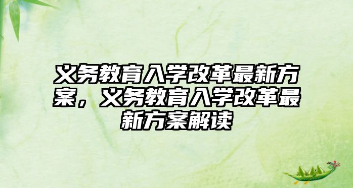 義務(wù)教育入學(xué)改革最新方案，義務(wù)教育入學(xué)改革最新方案解讀