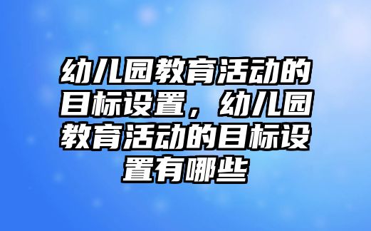 幼兒園教育活動的目標設置，幼兒園教育活動的目標設置有哪些