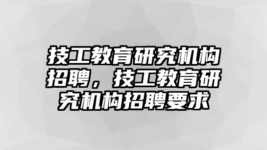 技工教育研究機構招聘，技工教育研究機構招聘要求