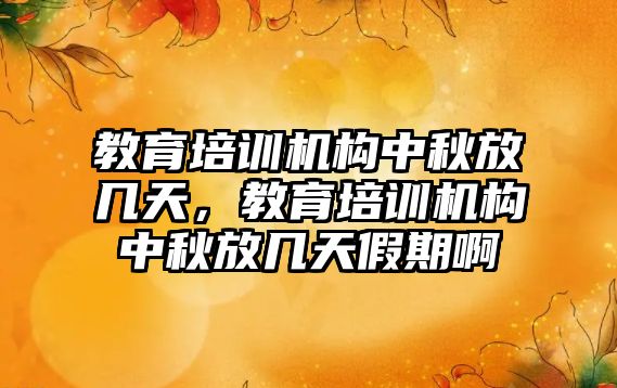 教育培訓機構中秋放幾天，教育培訓機構中秋放幾天假期啊