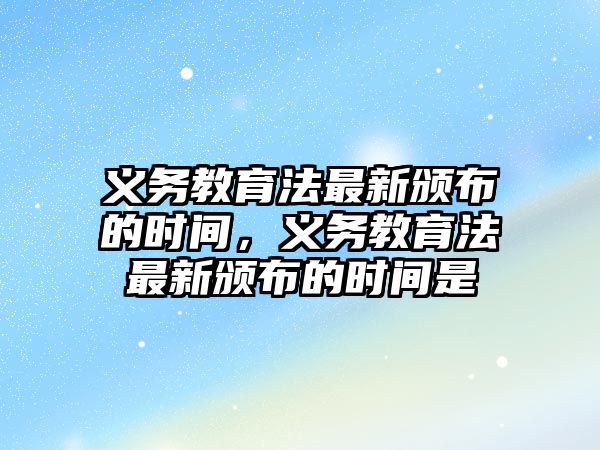 義務教育法最新頒布的時間，義務教育法最新頒布的時間是