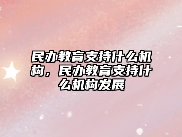 民辦教育支持什么機構，民辦教育支持什么機構發展