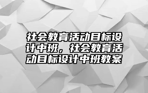 社會教育活動目標設計中班，社會教育活動目標設計中班教案