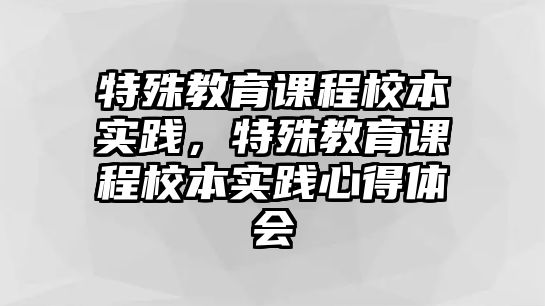 特殊教育課程校本實踐，特殊教育課程校本實踐心得體會