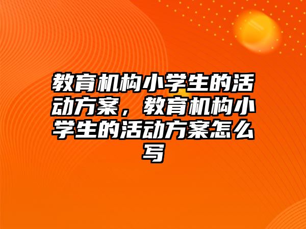 教育機構小學生的活動方案，教育機構小學生的活動方案怎么寫