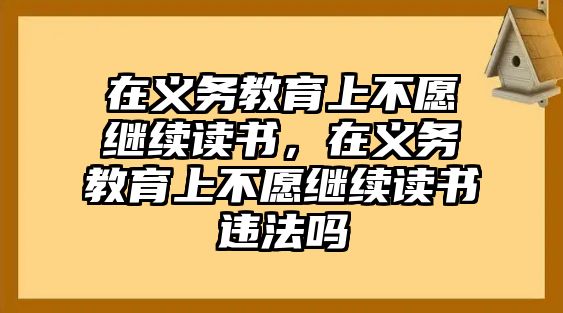 在義務(wù)教育上不愿繼續(xù)讀書，在義務(wù)教育上不愿繼續(xù)讀書違法嗎