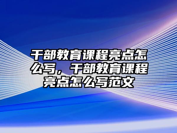 干部教育課程亮點怎么寫，干部教育課程亮點怎么寫范文