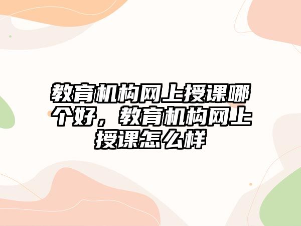 教育機構(gòu)網(wǎng)上授課哪個好，教育機構(gòu)網(wǎng)上授課怎么樣