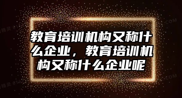 教育培訓機構又稱什么企業，教育培訓機構又稱什么企業呢