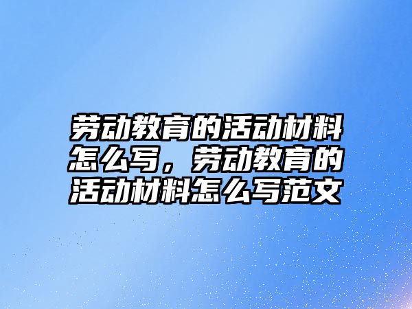 勞動教育的活動材料怎么寫，勞動教育的活動材料怎么寫范文