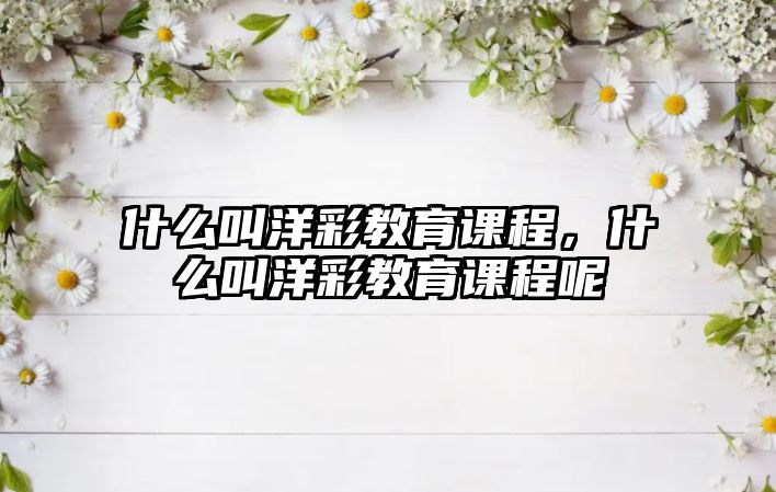 什么叫洋彩教育課程，什么叫洋彩教育課程呢