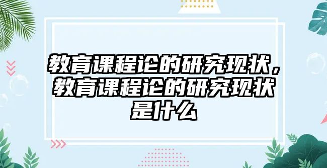 教育課程論的研究現(xiàn)狀，教育課程論的研究現(xiàn)狀是什么